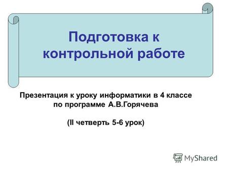 Подготовка к контрольной работе Презентация к уроку информатики в 4 классе по программе А.В.Горячева (II четверть 5-6 урок)