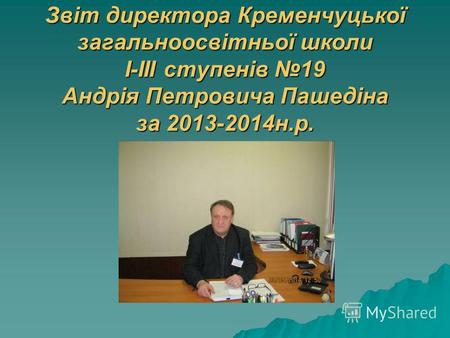 Звіт директора Кременчуцької загальноосвітньої школи І-ІІІ ступенів 19 Андрія Петровича Пашедіна за 2013-2014 н.р.