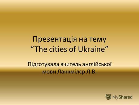 Презентація на темуThe cities of Ukraine Підготувала вчитель англійської мови Ланкмілєр Л.В.
