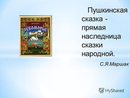 Пушкинская сказка - прямая наследница сказки народной. С.Я.Маршак.