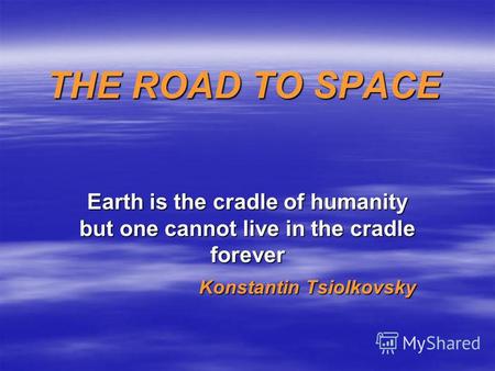 THE ROAD TO SPACE Earth is the cradle of humanity but one cannot live in the cradle forever Konstantin Tsiolkovsky.