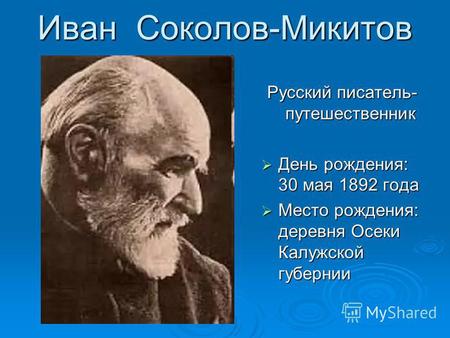 Иван Соколов-Микитов Иван Соколов-Микитов Русский писатель- путешественник День рождения: 30 мая 1892 года День рождения: 30 мая 1892 года Место рождения: