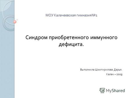 МОУ Калачеевская гимназия 1 Синдром приобретенного иммунного дефицита. Выполнила : Шмигирилова Дарья. Калач – 2009.