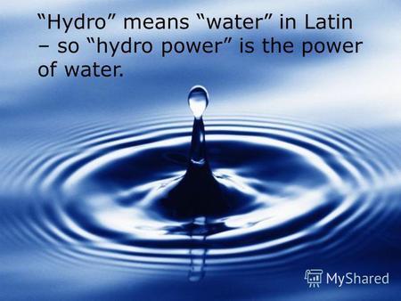 Hydro means water in Latin – so hydro power is the power of water.