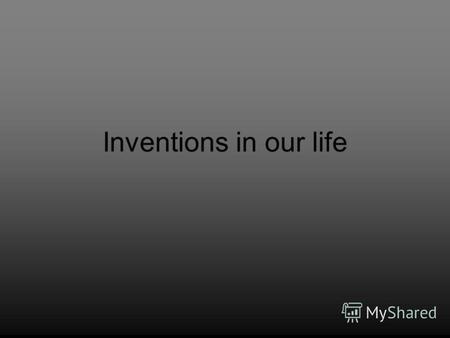 Inventions in our life. There are very many inventions in our world. There are useful & not useful inventions. There are funny inventions too.