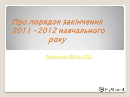 Про порядок закінчення 2011 -2012 навчального року Проведення ЗНО та ДПА.