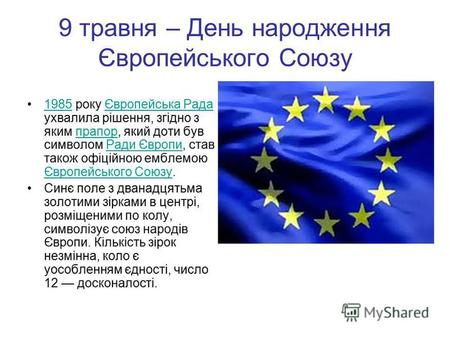 9 травня – День народження Європейського Союзу 1985 року Європейська Рада ухвалила рішення, згідно з яким прапор, який доти був символом Ради Європи, став.