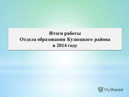 Итоги работы Отдела образования Кузнецкого района в 2014 году Итоги работы Отдела образования Кузнецкого района в 2014 году.