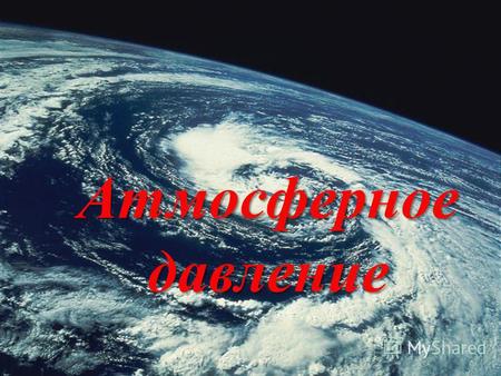 Атмосферное давление. Атмосфера - это воздушная оболочка Земли Воздух – это смесь газов (азот, кислород, углекислый газ, водяной пар и т.д.)