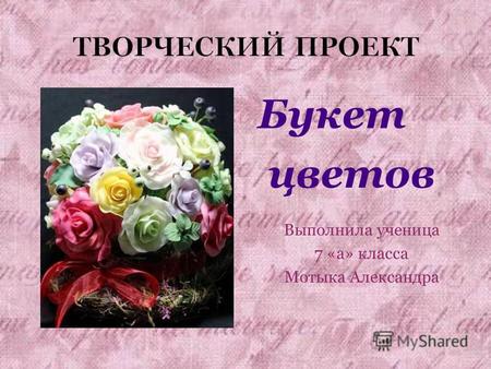 ТВОРЧЕСКИЙ ПРОЕКТ Букет цветов Выполнила ученица 7 «а» класса Мотыка Александра.