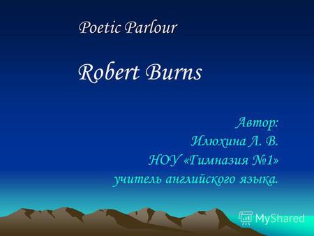 Robert Burns Poetic Parlour Poetic Parlour Автор: Илюхина Л. В. НОУ «Гимназия 1» учитель английского языка.