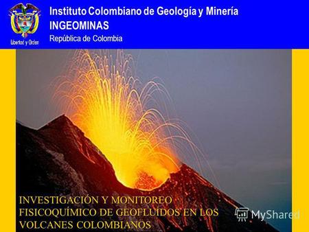 Instituto Colombiano de Geología y Minería INGEOMINAS República de Colombia INVESTIGACIÓN Y MONITOREO FISICOQUÍMICO DE GEOFLUÍDOS EN LOS VOLCANES COLOMBIANOS.