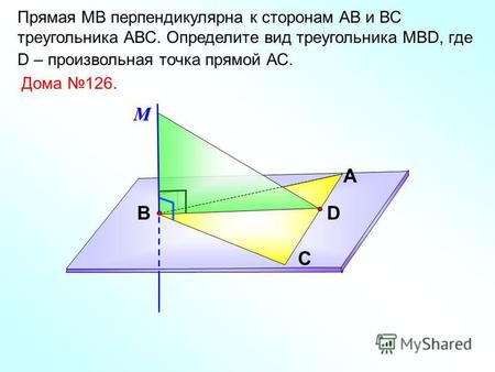 Прямая МВ перпендикулярна к сторонам АВ и ВС треугольника АВС. Определите вид треугольника МВD, где D – произвольная точка прямой АС. А С ВD Дома 126.М.