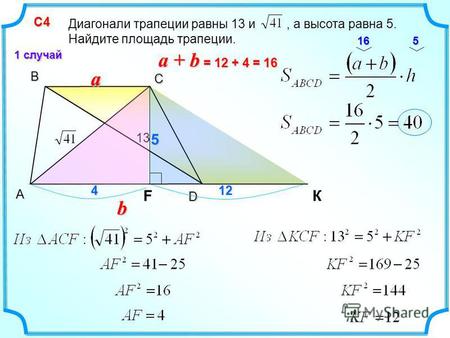 В С КA D С 4 С 4 1 случай Диагонали трапеции равны 13 и, а высота равна 5. Найдите площадь трапеции. 13 aa b F 412 16 55 a + b = 12 + 4 = 16.