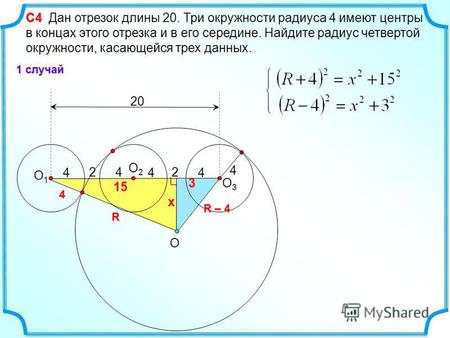 4 4 O2O2 O1O1 С 4 С 4 Дан отрезок длины 20. Три окружности радиуса 4 имеют центры в концах этого отрезка и в его середине. Найдите радиус четвертой окружности,