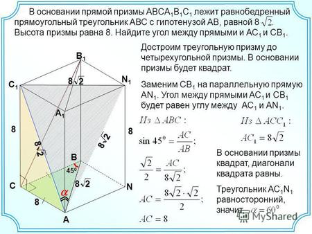 В основании прямой призмы ABCA 1 B 1 C 1 лежит равнобедренный прямоугольный треугольник АВС с гипотенузой АВ, равной 8. Высота призмы равна 8. Найдите.