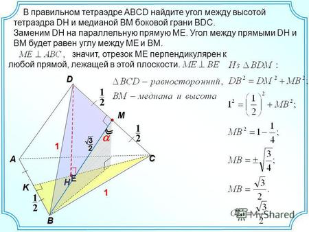 В правильном тетраэдре ABCD найдите угол между высотой тетраэдра DH и медианой BM боковой грани BDC. H D C 2 1 2 1 A B 1 1 M E Заменим DH на параллельную.