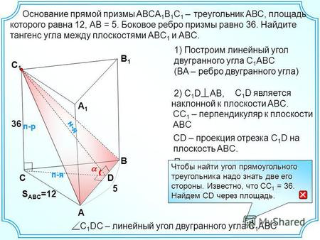 С А В В 1 В 1 А 1 А 1 С 1 С 1 Основание прямой призмы ABCA 1 B 1 C 1 – треугольник АВС, площадь которого равна 12, АВ = 5. Боковое ребро призмы равно 36.