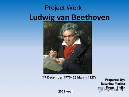 Ludwig van Beethoven Project Work Prepared By: Baturina Marina Form 11 «B» 2009 year (17 December 1770- 26 March 1827)