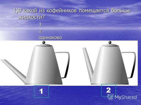 1)В какой из кофейников помещается больше жидкости? 1 2 одинаково 1 2.