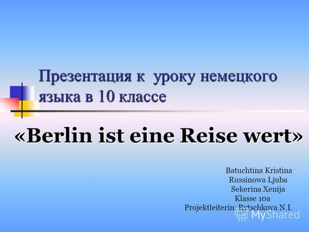 Презентация к уроку немецкого языка в 10 классе «Berlin ist eine Reise wert» Batuchtina Kristina Russinowa Ljuba Sekerina Xenija Klasse 10 а Projektleiterin: