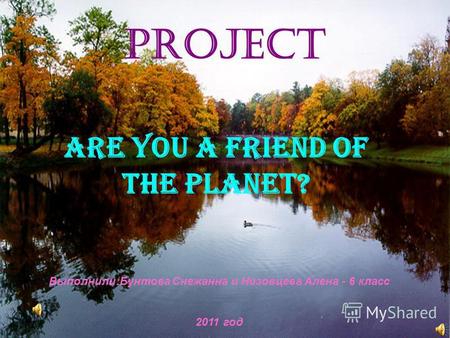 Project ARE YOU A FRIEND OF THE PLANET? Выполнили:Бунтова Снежанна и Низовцева Алена - 6 класс 2011 год.