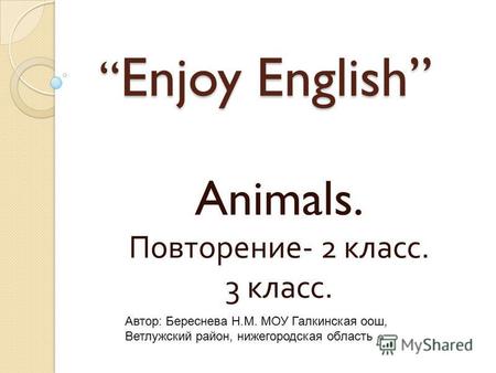 Enjoy English Enjoy English Animals. Повторение - 2 класс. 3 класс. Автор: Береснева Н.М. МОУ Галкинская оош, Ветлужский район, нижегородская область.