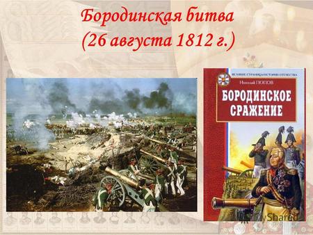 Бородинская битва (26 августа 1812 г.). 26 августа в 5 часов 30 минут началось Бородинское сражение. Наполеон намеревался прорвать левый фланг русской.