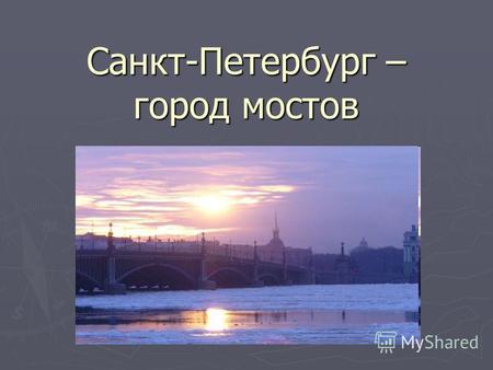 Санкт-Петербург – город мостов. Предыстория Петербург называют «городом мостов». И это название вполне справедливо. Шестьдесят восемь рек, каналов и протоков.