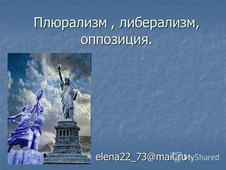 Плюрализм, либерализм, оппозиция. elena22 73@mail.ru.