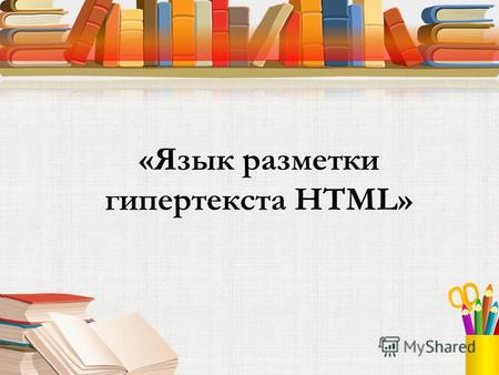 «Язык разметки гипертекста HTML». HTML Hyper Text Markup Language – язык гипертекстовой разметки. Описательный язык разметки HTML имеет свои команды,