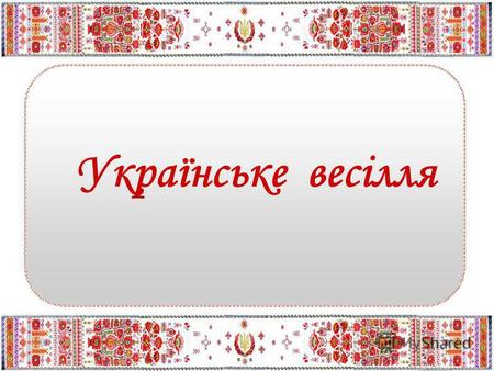 Українське весілля. Обєкт дослідження- українське весілля.