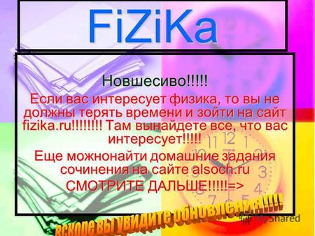 FiZiKa Новшесиво!!!!! Если вас интересует физика, то вы не должны терять времени и зойти на сайт fizika.ru!!!!!!!! Там вынайдете все, что вас интересует!!!!!