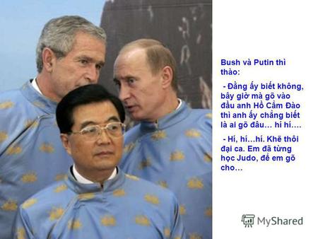 Bush và Putin thì thào: - Đng y bit không, bây gi mà gõ vào đu anh H Cm Đào thì anh y chng bit là ai gõ đâu… hí hí…. - Hí, hí…hí. Kh thôi đi ca. Em đã.
