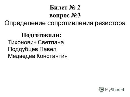 Билет 2 вопрос 3 Определение сопротивления резистора Подготовили: Тихонович Светлана Поддубцев Павел Медведев Константин.