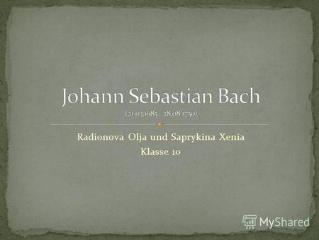 Radionova Olja und Saprykina Xenia Klasse 10. Johann Sebastian Bach, Sohn des stadstmusikers Ambrosius Bach, kam verweist 1695 nach Ohrdrunt zu seinem.
