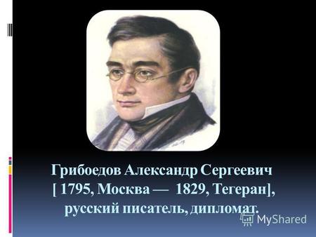 Грибоедов Александр Сергеевич [ 1795, Москва 1829, Тегеран], русский писатель, дипломат.