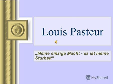 Louis Pasteur Meine einzige Macht - es ist meine Sturheit.