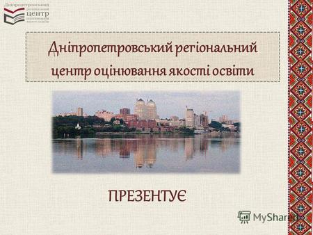 Дніпропетровський регіональний центр оцінювання якості освіти ПРЕЗЕНТУЄ.