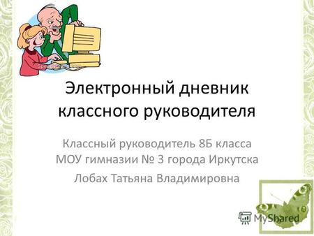 Электронный дневник классного руководителя Классный руководитель 8 Б класса МОУ гимназии 3 города Иркутска Лобах Татьяна Владимировна.