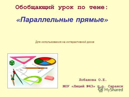 Обобщающий урок по теме: « Параллельные прямые » Лобанова О.Е. МОУ «Лицей 43» г.о. Саранск Для использования на интерактивной доске.