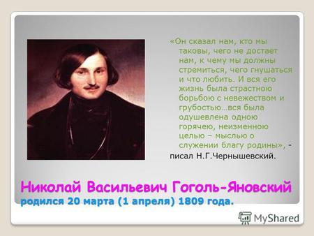 Николай Васильевич Гоголь-Яновский родился 20 марта (1 апреля) 1809 года. «Он сказал нам, кто мы таковы, чего не достает нам, к чему мы должны стремиться,