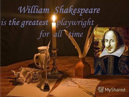 William Shakespeare is the greatest playwright for all time.