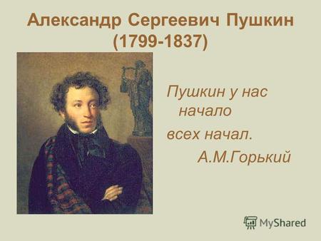 Александр Сергеевич Пушкин (1799-1837) Пушкин у нас начало всех начал. А.М.Горький.