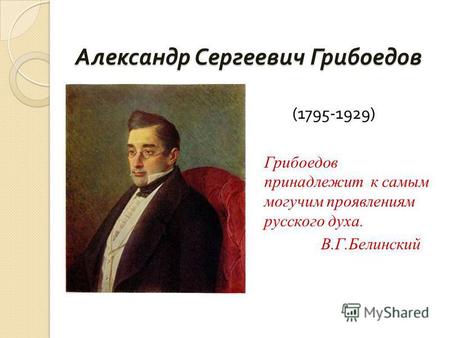 Александр Сергеевич Грибоедов (1795-1929) Грибоедов принадлежит к самым могучим проявлениям русского духа. В.Г.Белинский.