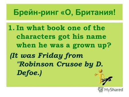 Брейн-ринг «О, Британия! 1.In what book one of the characters got his name when he was a grown up? (It was Friday from Robinson Crusoe by D. Defoe.)