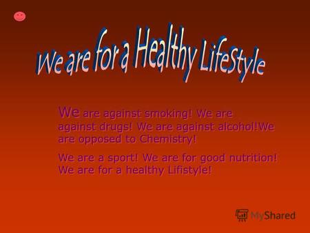 We are against smoking! We are against drugs! We are against alcohol!We are opposed to Chemistry! We are a sport! We are for good nutrition! We are for.