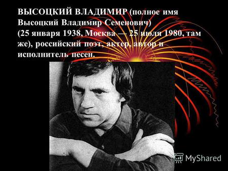 ВЫСОЦКИЙ ВЛАДИМИР (полное имя Высоцкий Владимир Семенович) (25 января 1938, Москва 25 июля 1980, там же), российский поэт, актер, автор и исполнитель песен.