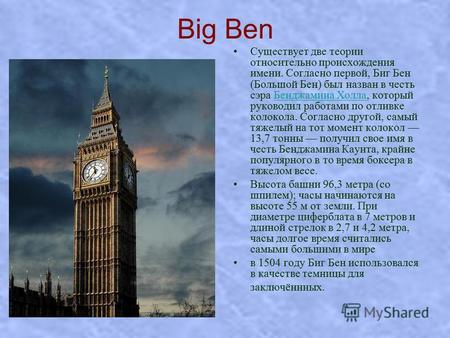 Big Ben Существует две теории относительно происхождения имени. Согласно первой, Биг Бен (Большой Бен) был назван в честь сэра Бенджамина Холла, который.