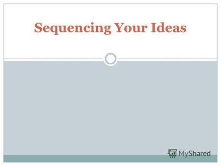 Sequencing Your Ideas. Sequencing your ideas In order to help your audience understand, you need to link these ideas together. One of the most important.